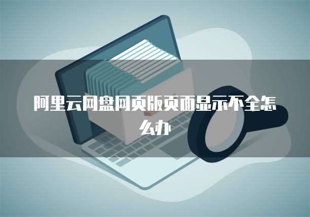 阿里云网盘网页版页面显示不全怎么办