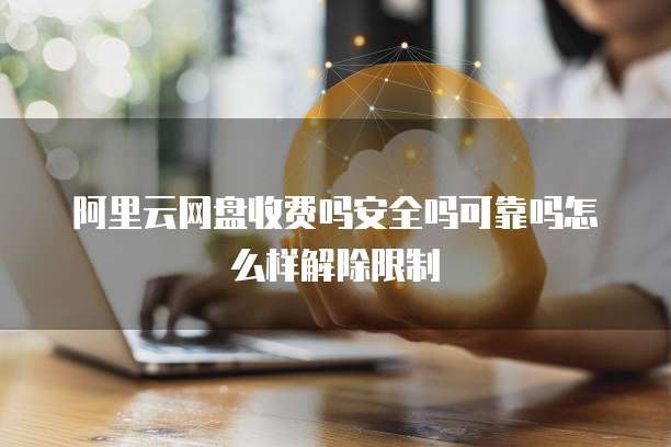 阿里云网盘收费吗安全吗可靠吗怎么样解除限制