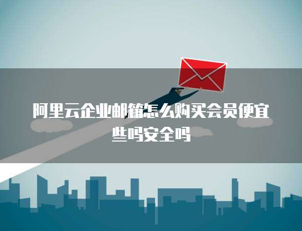 阿里云企业邮箱怎么购买会员便宜些吗安全吗