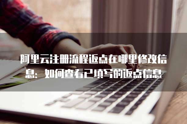 阿里云注册流程返点在哪里修改信息:如何查看已填写的返点信息