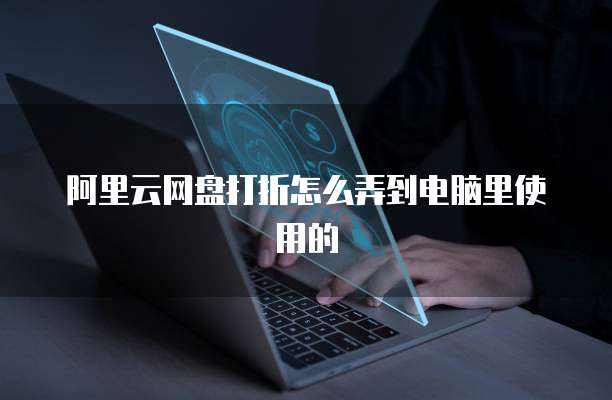 阿里云网盘打折怎么弄到电脑里使用的