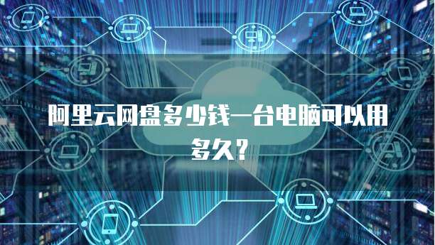 阿里云网盘多少钱一台电脑可以用多久?