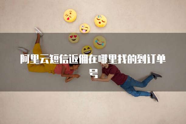 阿里云短信返佣在哪里找的到订单号