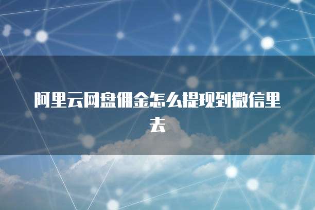 阿里云网盘佣金怎么提现到微信里去
