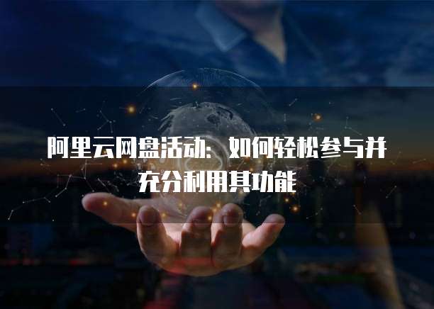 阿里云网盘活动:如何轻松参与并充分利用其功能