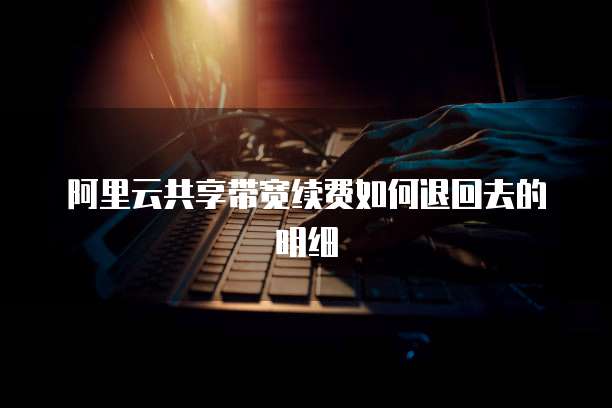 阿里云共享带宽续费如何退回去的明细