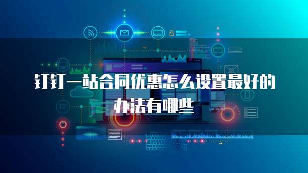 钉钉一站合同优惠怎么设置最好的办法有哪些