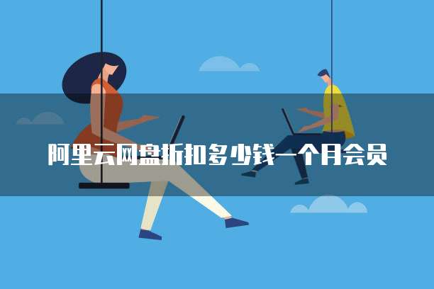 阿里云网盘折扣多少钱一个月会员