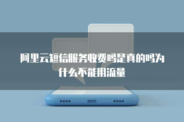 阿里云短信服务收费吗是真的吗为什么不能用流量