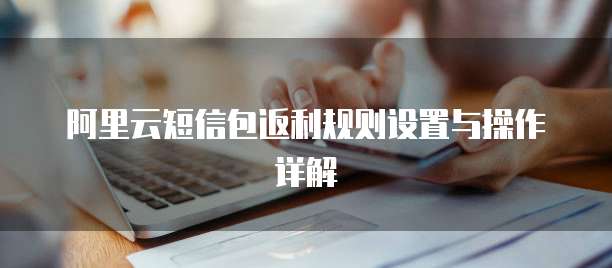 阿里云短信包返利规则设置与操作详解