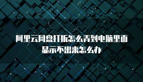 阿里云网盘打折怎么弄到电脑里面显示不出来怎么办