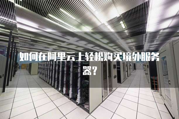 如何在阿里云上轻松购买境外服务器？