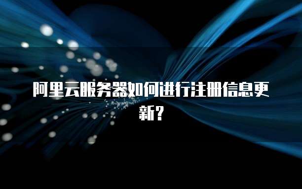 阿里云服务器如何进行注册信息更新?