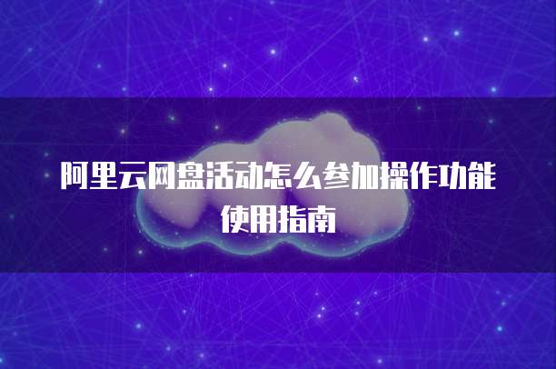 阿里云网盘活动怎么参加操作功能使用指南