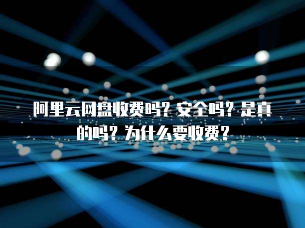 阿里云网盘收费吗?安全吗?是真的吗?为什么要收费?