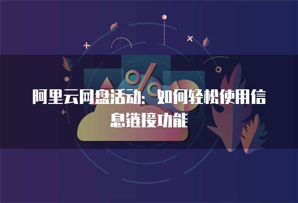 阿里云网盘活动:如何轻松使用信息链接功能