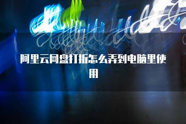 阿里云网盘打折怎么弄到电脑里使用
