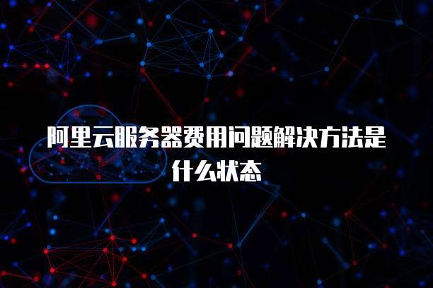 阿里云服务器费用问题解决方法是什么状态