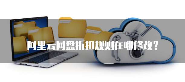 阿里云网盘折扣规则在哪修改？