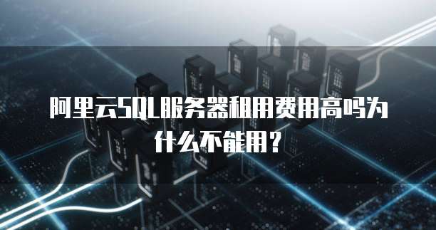阿里云SQL服务器租用费用高吗为什么不能用?