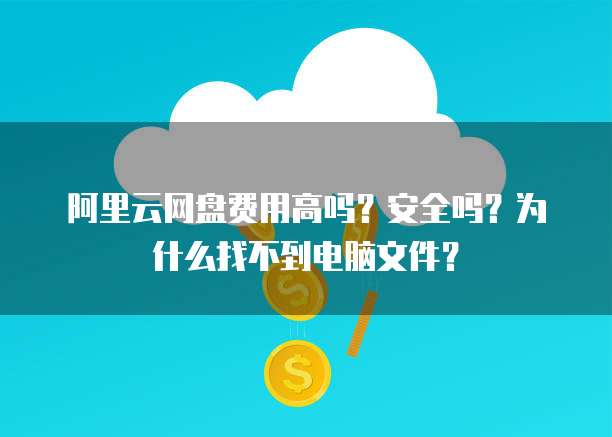 阿里云网盘费用高吗?安全吗?为什么找不到电脑文件?