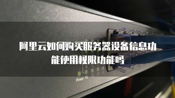阿里云如何购买服务器设备信息功能使用权限功能吗