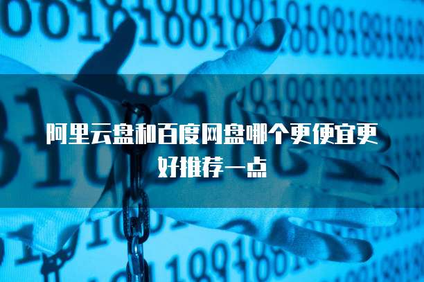 阿里云盘和百度网盘哪个更便宜更好推荐一点