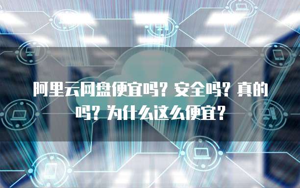 阿里云网盘便宜吗?安全吗?真的吗?为什么这么便宜?