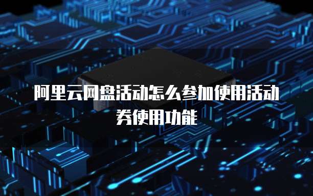 阿里云网盘活动怎么参加使用活动券使用功能