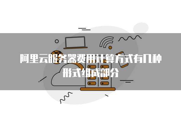 阿里云服务器费用计算方式有几种形式组成部分