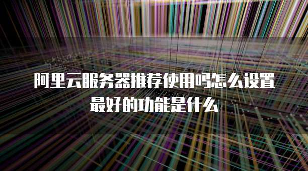 阿里云服务器推荐使用吗怎么设置最好的功能是什么