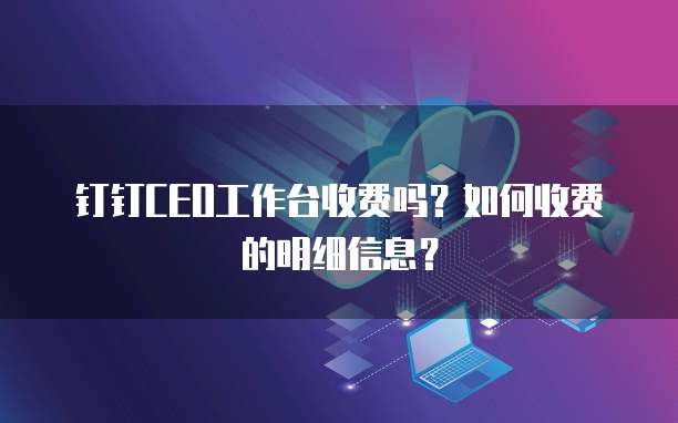 钉钉CEO工作台收费吗？如何收费的明细信息？