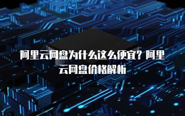 阿里云网盘为什么这么便宜?阿里云网盘价格解析
