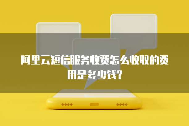 阿里云短信服务收费怎么收取的费用是多少钱?