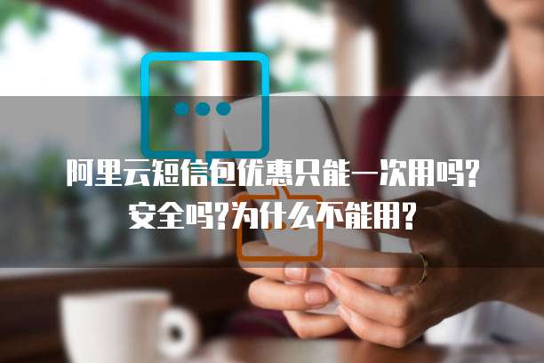 阿里云短信包优惠只能一次用吗?安全吗?为什么不能用?