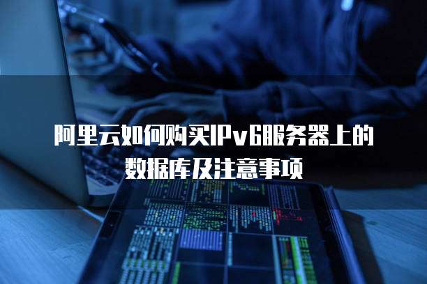 阿里云如何购买IPv6服务器上的数据库及注意事项