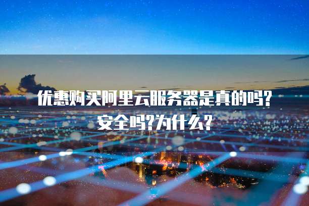 优惠购买阿里云服务器是真的吗?安全吗?为什么?