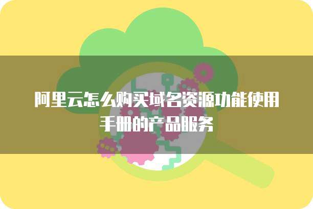 阿里云怎么购买域名资源功能使用手册的产品服务
