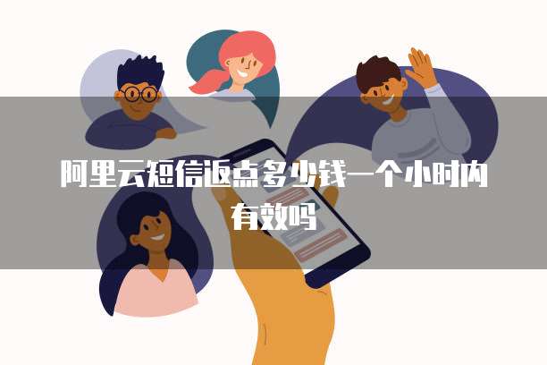 阿里云短信返点多少钱一个小时内有效吗