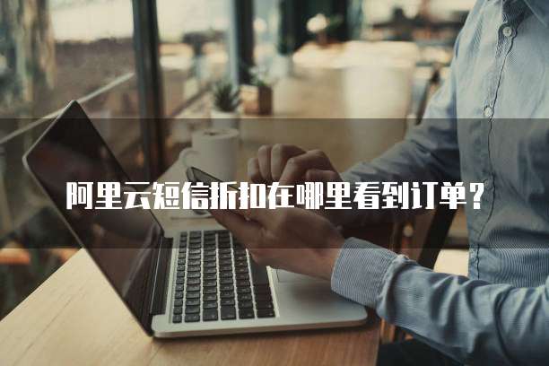 阿里云短信折扣在哪里看到订单?