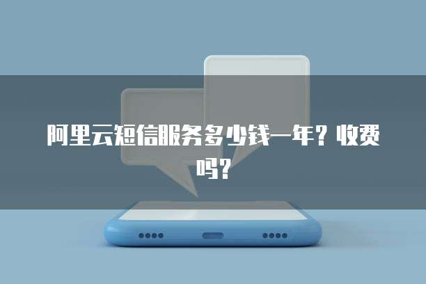 阿里云短信服务多少钱一年?收费吗?