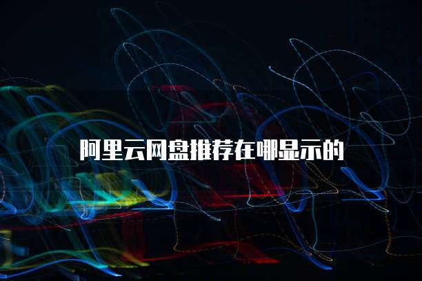 阿里云网盘推荐在哪显示的