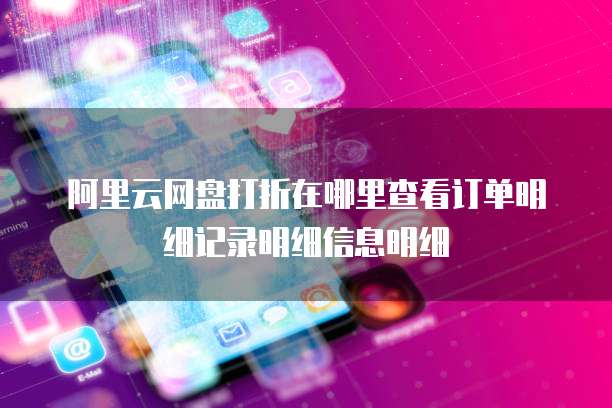 阿里云网盘打折在哪里查看订单明细记录明细信息明细