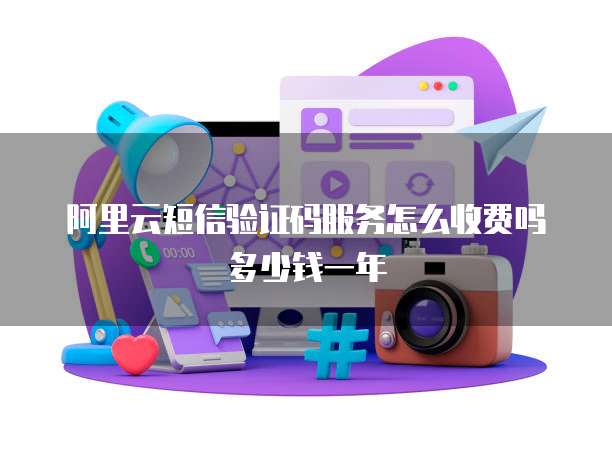 阿里云短信验证码服务怎么收费吗多少钱一年
