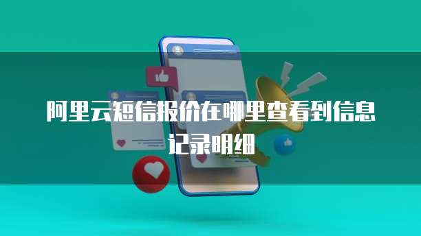 阿里云短信报价在哪里查看到信息记录明细