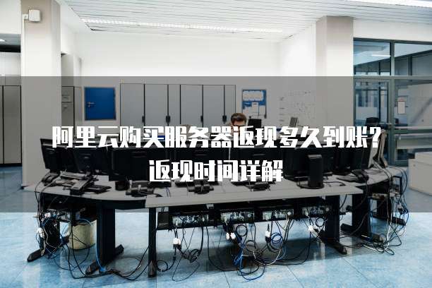 阿里云购买服务器返现多久到账?返现时间详解