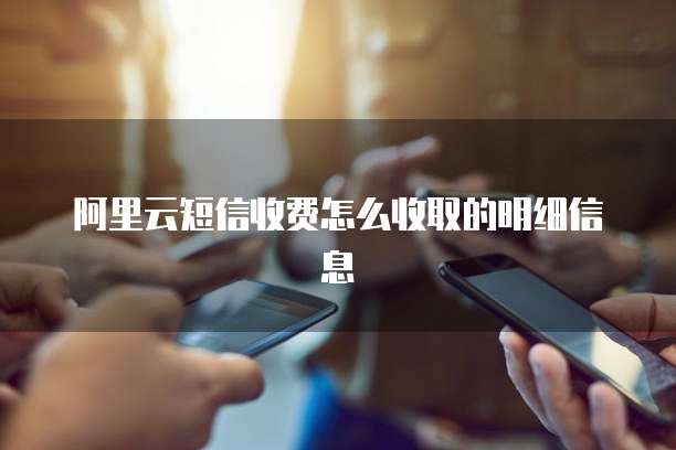 阿里云短信收费怎么收取的明细信息