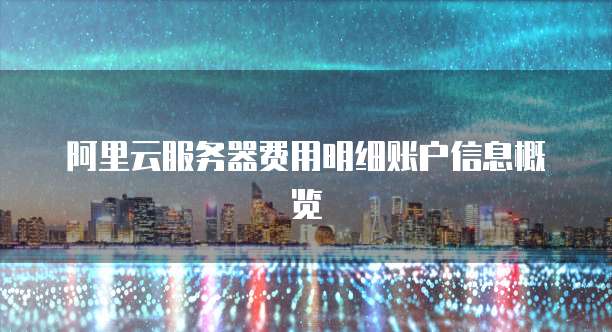 阿里云服务器费用明细账户信息概览