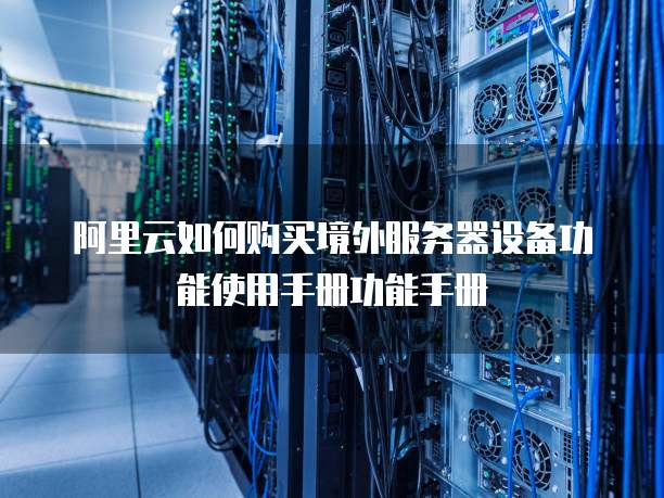 阿里云如何购买境外服务器设备功能使用手册功能手册