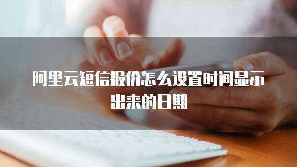 阿里云短信报价怎么设置时间显示出来的日期